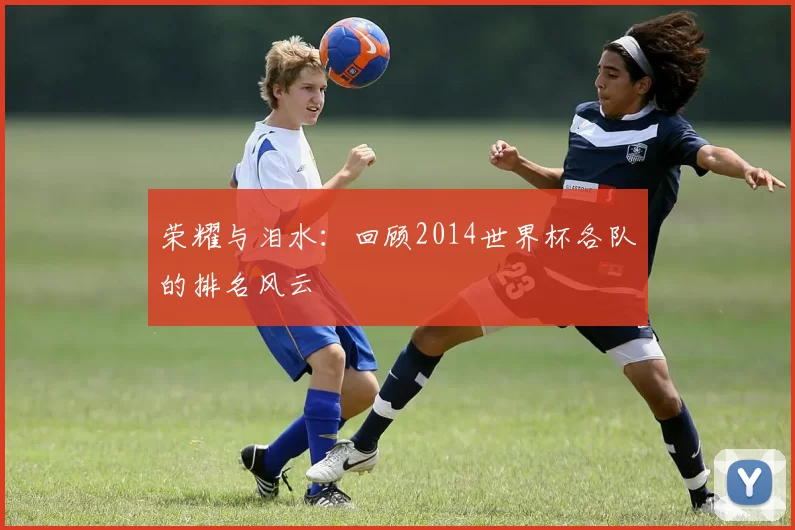 荣耀与泪水：回顾2014世界杯各队的排名风云