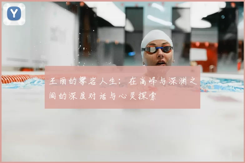 王丽的攀岩人生:在高峰与深渊之间的深度对话与心灵探索