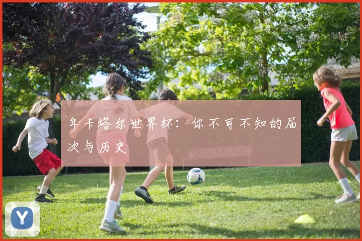 年卡塔尔世界杯:你不可不知的届次与历史