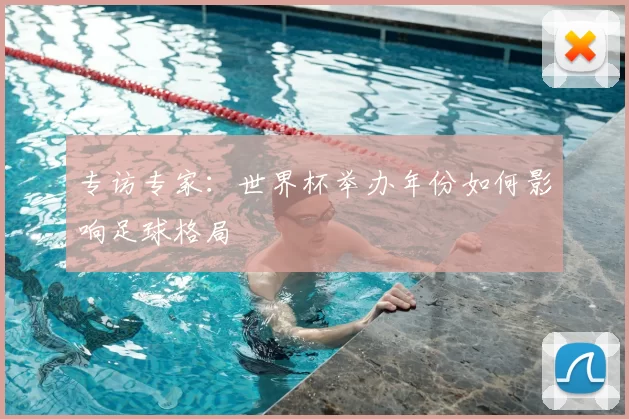 专访专家:世界杯举办年份如何影响足球格局
