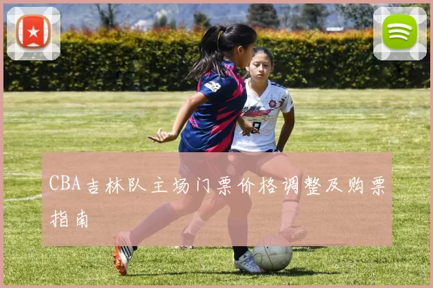CBA吉林队主场门票价格调整及购票指南