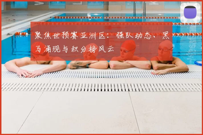 聚焦世预赛亚洲区:强队动态、黑马涌现与积分榜风云