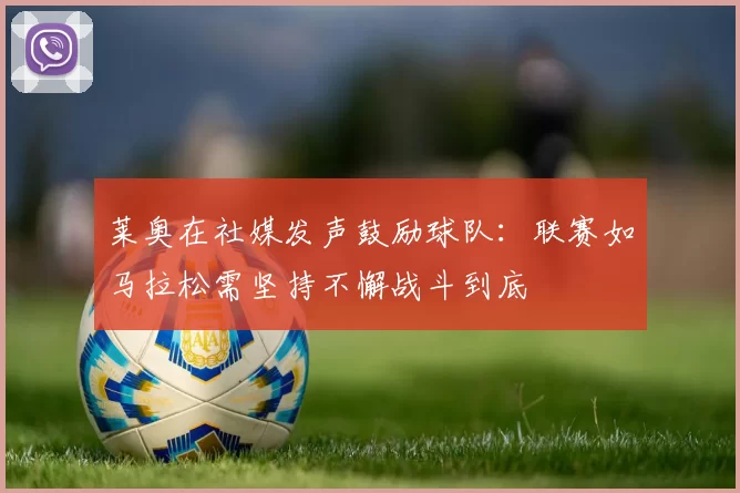莱奥在社媒发声鼓励球队:联赛如马拉松需坚持不懈战斗到底