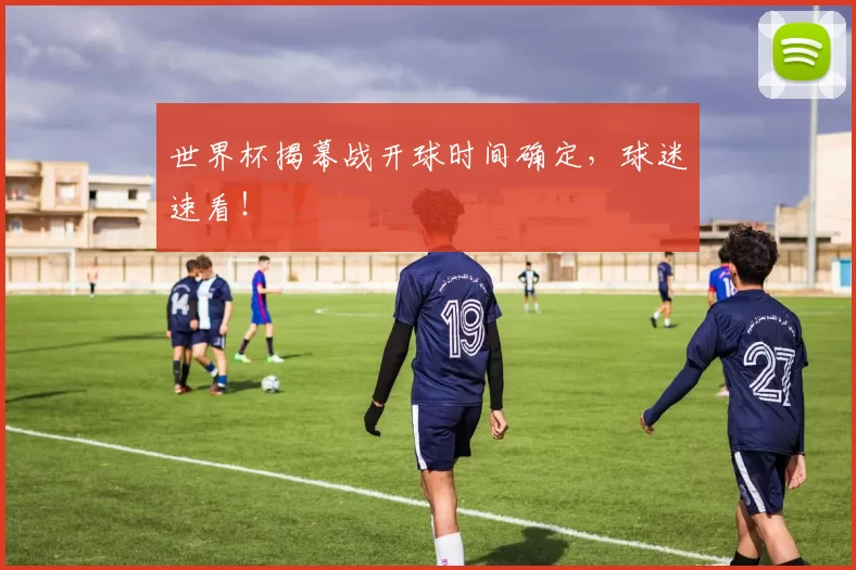 世界杯揭幕战开球时间确定,球迷速看!