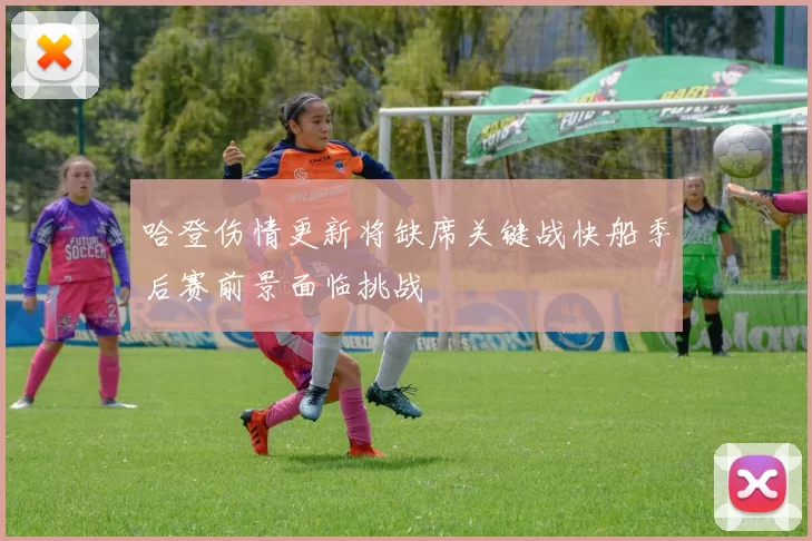 哈登伤情更新将缺席关键战快船季后赛前景面临挑战