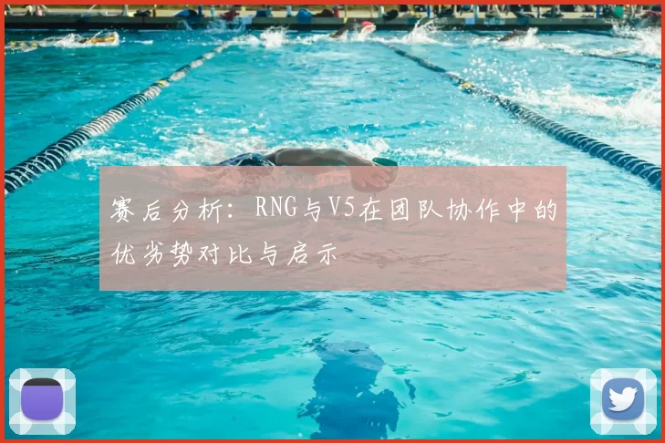 赛后分析：RNG与V5在团队协作中的优劣势对比与启示