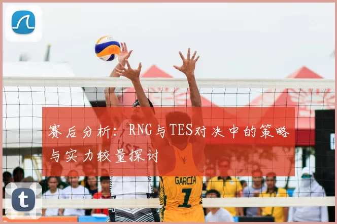 赛后分析:RNG与TES对决中的策略与实力较量探讨