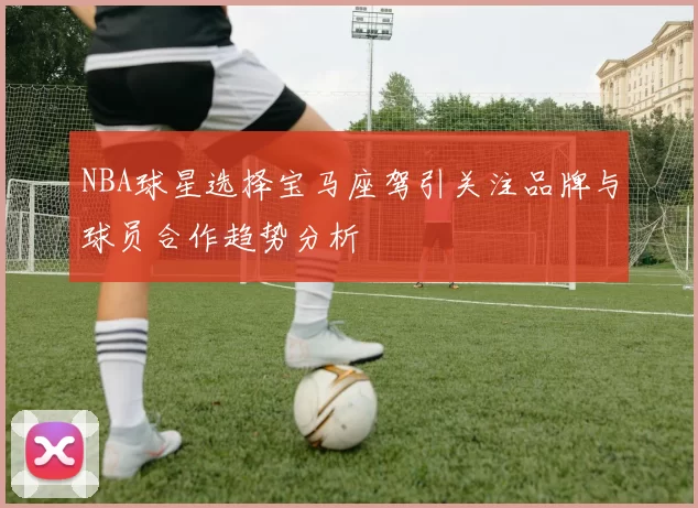 NBA球星选择宝马座驾引关注品牌与球员合作趋势分析