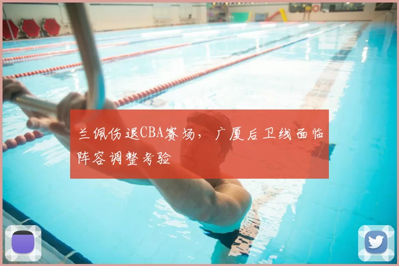 兰佩伤退CBA赛场,广厦后卫线面临阵容调整考验