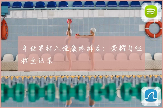 年世界杯八强最终排名:荣耀与征程全记录