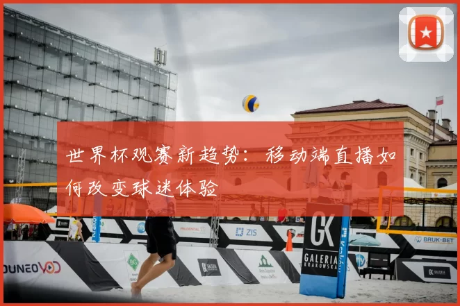 世界杯观赛新趋势:移动端直播如何改变球迷体验