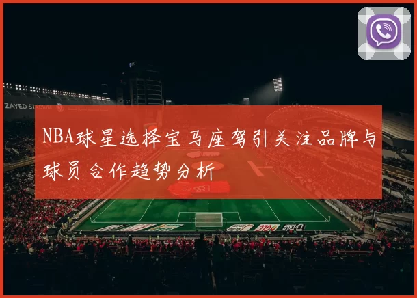 NBA球星选择宝马座驾引关注品牌与球员合作趋势分析