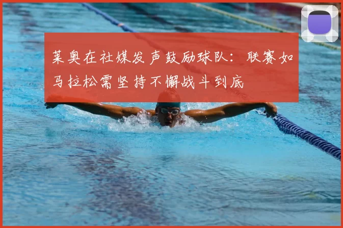 莱奥在社媒发声鼓励球队:联赛如马拉松需坚持不懈战斗到底