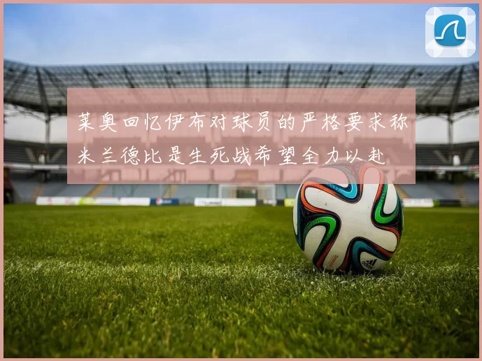 莱奥回忆伊布对球员的严格要求称米兰德比是生死战希望全力以赴