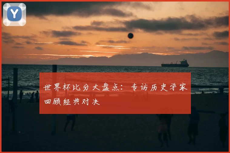 世界杯比分大盘点：专访历史学家回顾经典对决