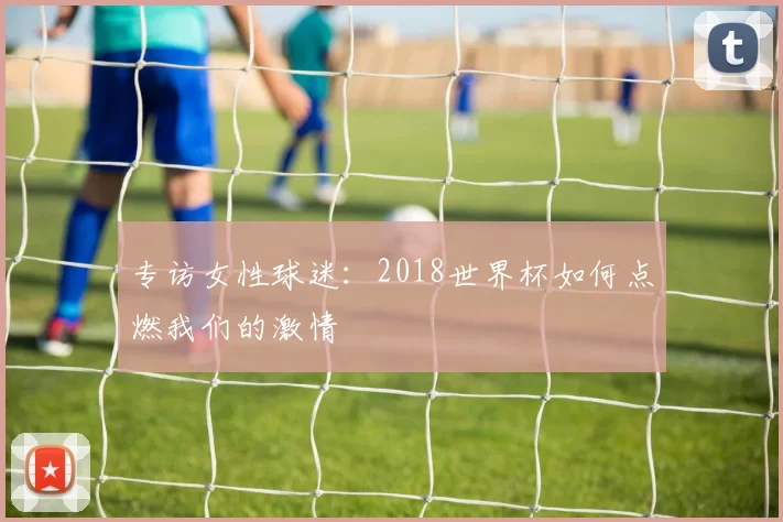 专访女性球迷:2018世界杯如何点燃我们的激情