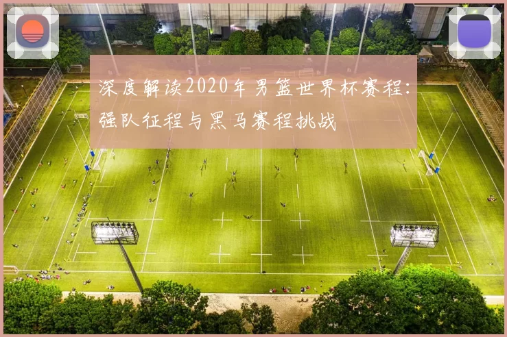 深度解读2020年男篮世界杯赛程:强队征程与黑马赛程挑战