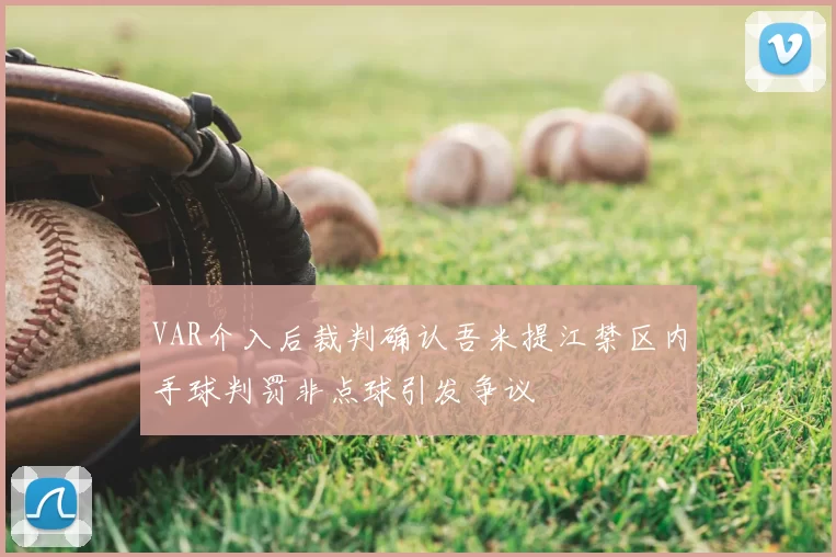 VAR介入后裁判确认吾米提江禁区内手球判罚非点球引发争议