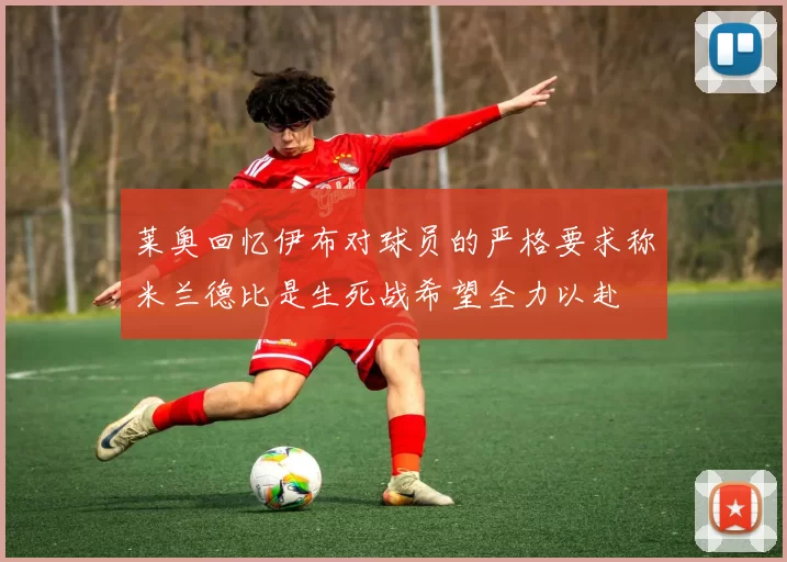莱奥回忆伊布对球员的严格要求称米兰德比是生死战希望全力以赴