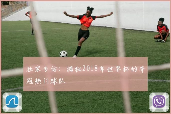 独家专访：揭秘2018年世界杯的夺冠热门球队