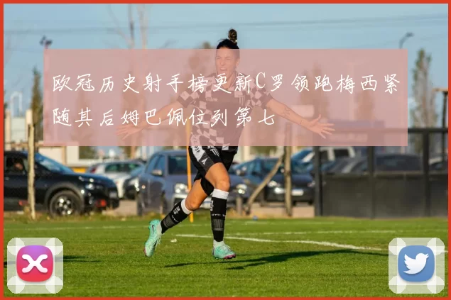 欧冠历史射手榜更新C罗领跑梅西紧随其后姆巴佩位列第七