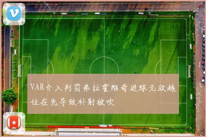 VAR介入判罚弗拉霍维奇进球无效越位在先导致补射被吹