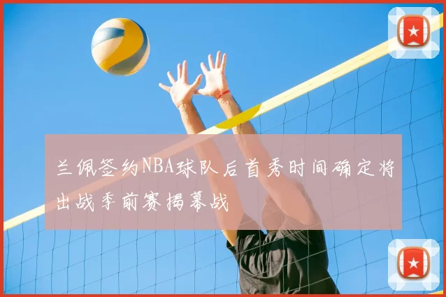 兰佩签约NBA球队后首秀时间确定将出战季前赛揭幕战