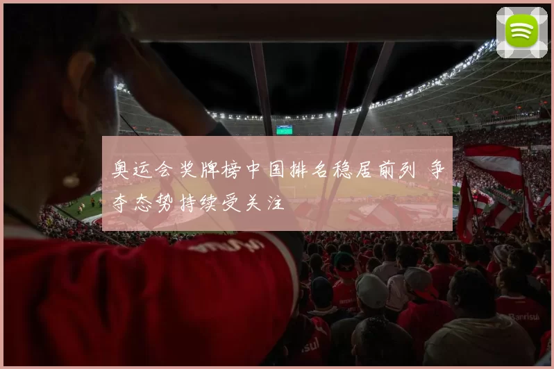 奥运会奖牌榜中国排名稳居前列 争夺态势持续受关注