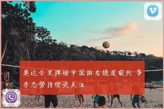 奥运会奖牌榜中国排名稳居前列 争夺态势持续受关注
