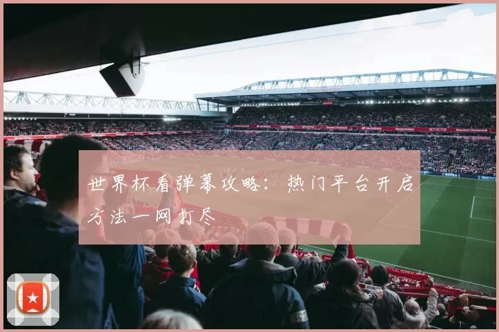 世界杯看弹幕攻略：热门平台开启方法一网打尽