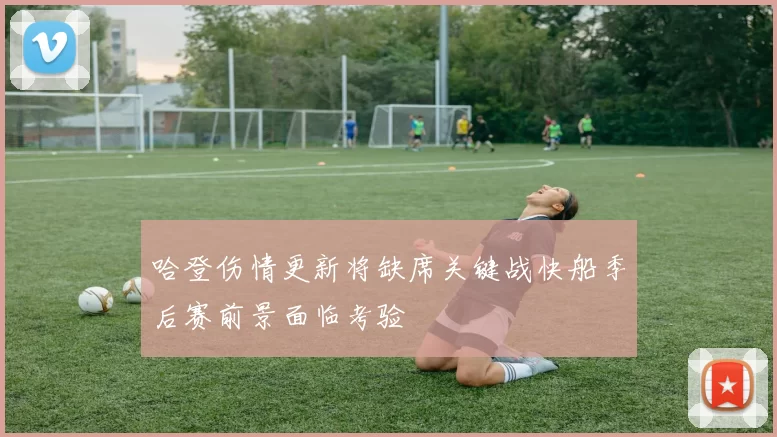 哈登伤情更新将缺席关键战快船季后赛前景面临考验