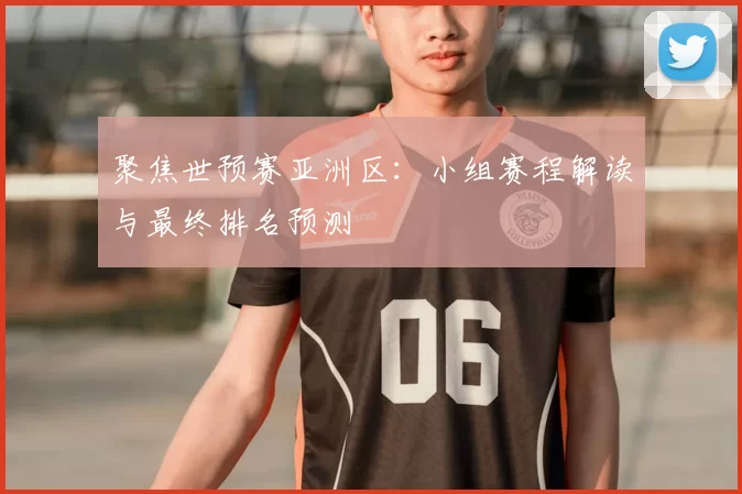 聚焦世预赛亚洲区:小组赛程解读与最终排名预测