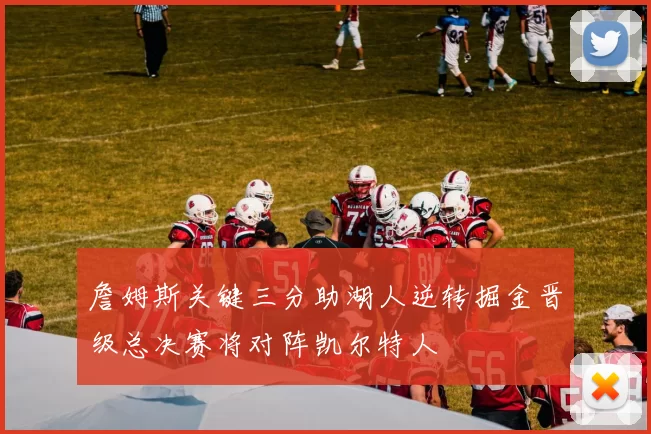 詹姆斯关键三分助湖人逆转掘金晋级总决赛将对阵凯尔特人