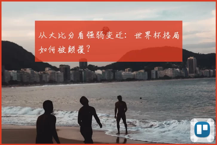 从大比分看强弱变迁：世界杯格局如何被颠覆？