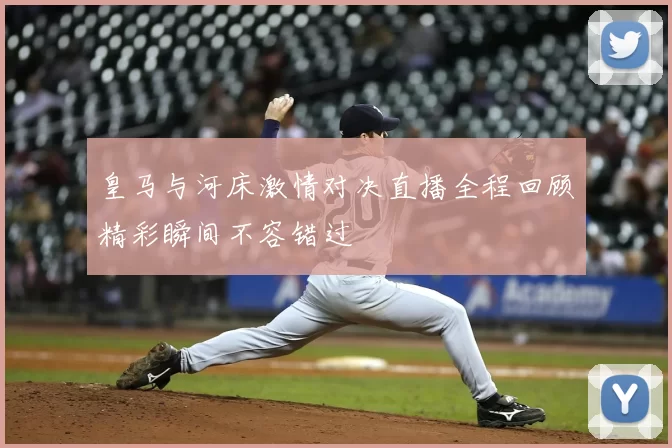 皇马与河床激情对决直播全程回顾精彩瞬间不容错过
