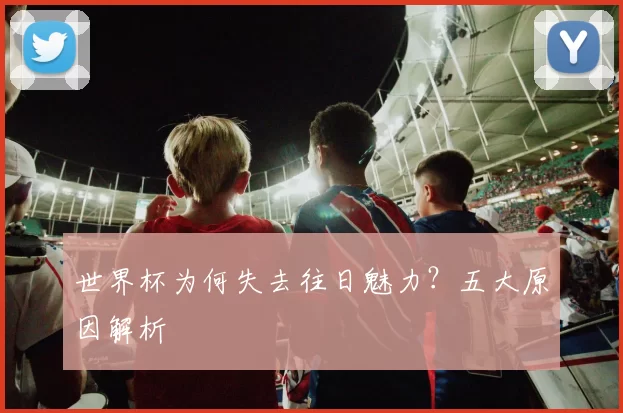 世界杯为何失去往日魅力?五大原因解析