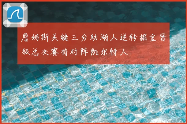 詹姆斯关键三分助湖人逆转掘金晋级总决赛将对阵凯尔特人