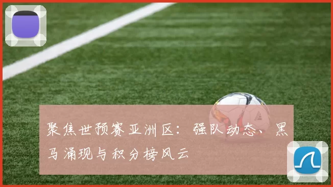 聚焦世预赛亚洲区:强队动态、黑马涌现与积分榜风云