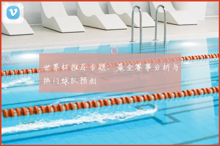 世界杯推荐专题:最全赛事分析与热门球队预测