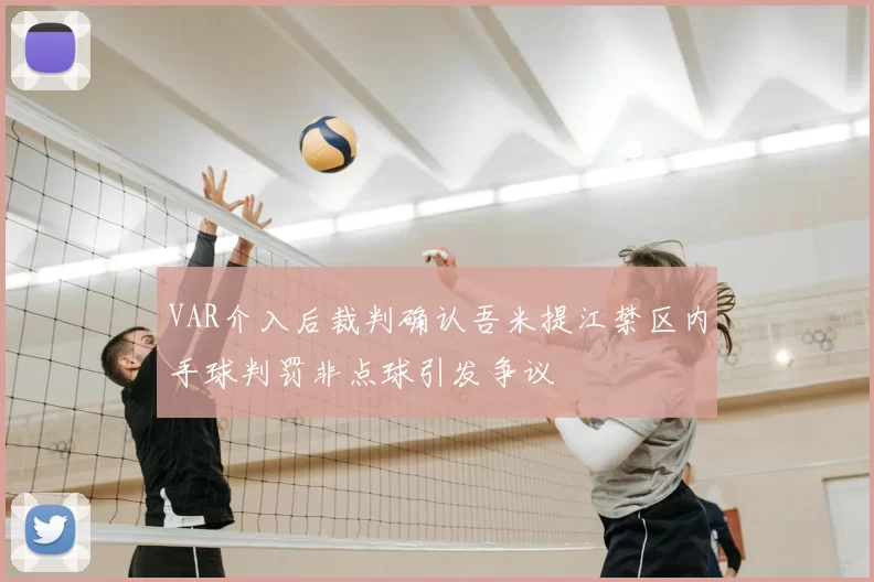 VAR介入后裁判确认吾米提江禁区内手球判罚非点球引发争议