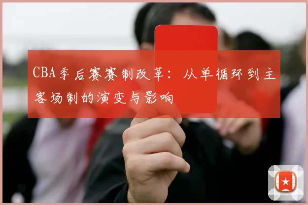 CBA季后赛赛制改革：从单循环到主客场制的演变与影响