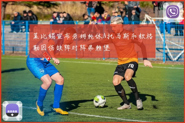 莱比锡宣布劳姆轮休A托马斯和钦格勒因伤缺阵对阵弗赖堡