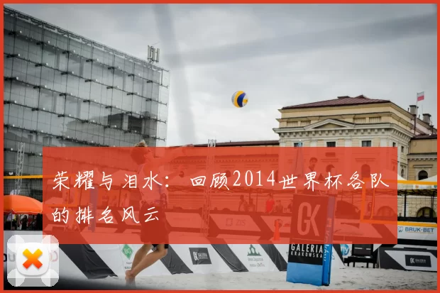 荣耀与泪水:回顾2014世界杯各队的排名风云