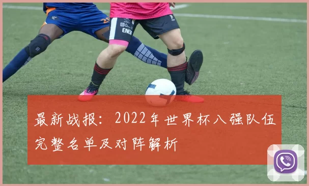 最新战报：2022年世界杯八强队伍完整名单及对阵解析