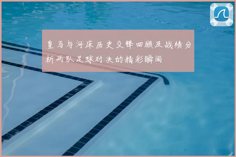 皇马与河床历史交锋回顾及战绩分析两队足球对决的精彩瞬间