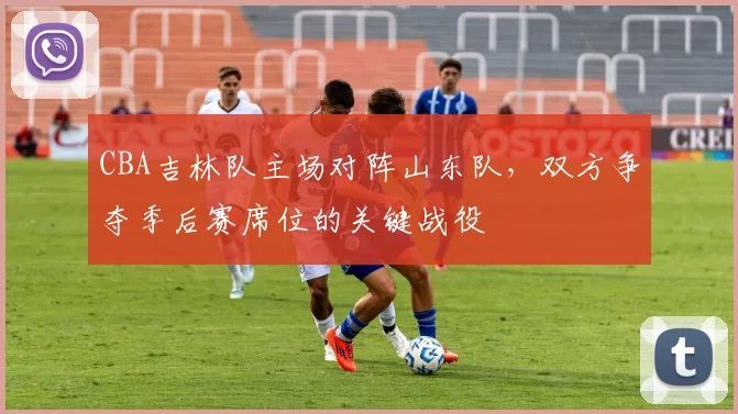 CBA吉林队主场对阵山东队,双方争夺季后赛席位的关键战役