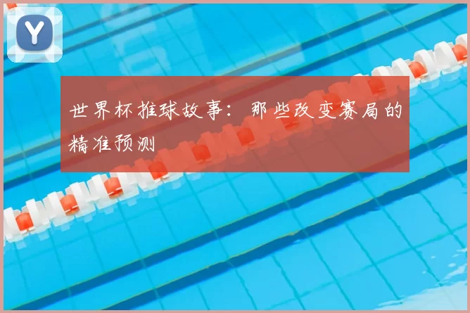世界杯推球故事:那些改变赛局的精准预测