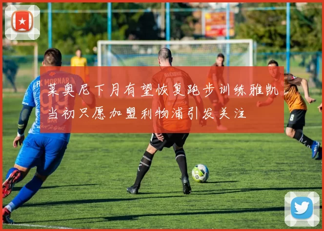 莱奥尼下月有望恢复跑步训练雅凯当初只愿加盟利物浦引发关注