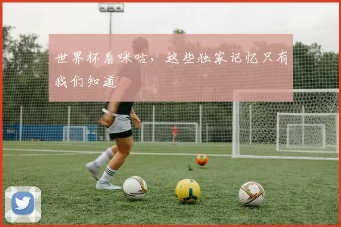 世界杯看咪咕,这些独家记忆只有我们知道