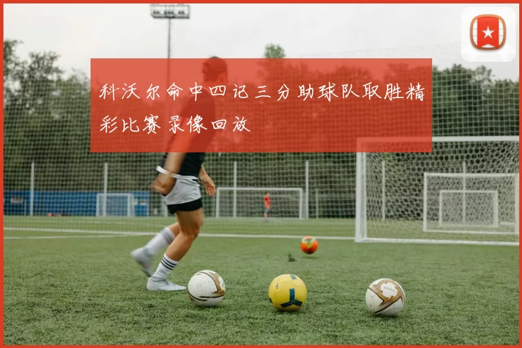 科沃尔命中四记三分助球队取胜精彩比赛录像回放